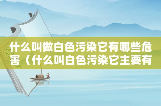 什么叫做白色污染它有哪些危害（什么叫白色污染它主要有哪些危害）