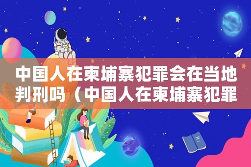 中國(guó)人在柬埔寨犯罪會(huì)在當(dāng)?shù)嘏行虇幔ㄖ袊?guó)人在柬埔寨犯罪會(huì)在當(dāng)?shù)嘏行虇幔? title=