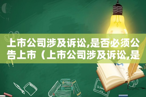 上市公司涉及訴訟,是否必須公告上市（上市公司涉及訴訟,是否必須公告）