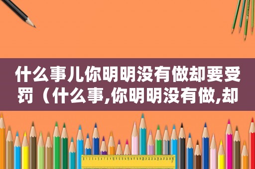 什么事兒你明明沒有做卻要受罰（什么事,你明明沒有做,卻還要受罰?）