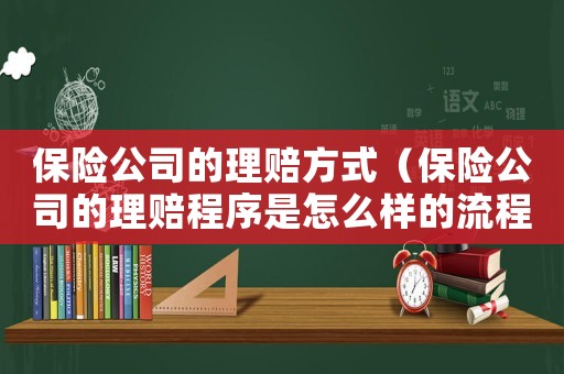 保險公司的理賠方式（保險公司的理賠程序是怎么樣的流程）