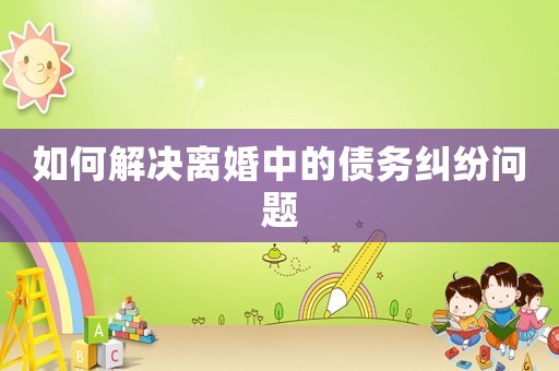 如何解決離婚中的債務糾紛問題
