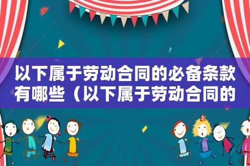以下屬于勞動合同的必備條款有哪些（以下屬于勞動合同的必備條款有哪些）