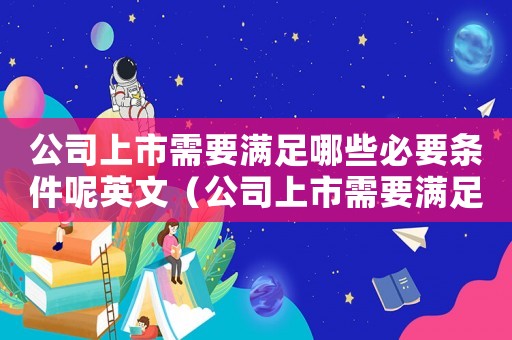 公司上市需要滿足哪些必要條件呢英文（公司上市需要滿足哪些必要條件呢）