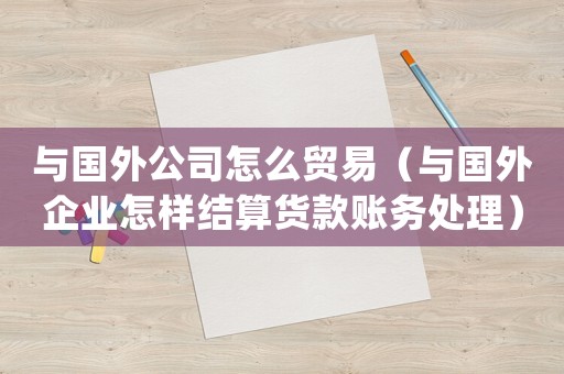與國外公司怎么貿易（與國外企業怎樣結算貨款賬務處理）