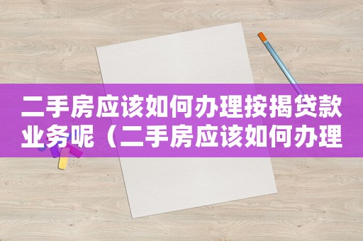 二手房應該如何辦理按揭貸款業務呢（二手房應該如何辦理按揭貸款業務）