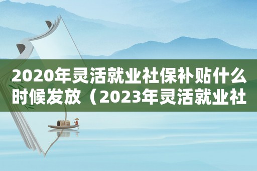2020年靈活就業(yè)社保補(bǔ)貼什么時候發(fā)放（2023年靈活就業(yè)社保補(bǔ)貼政策文件）