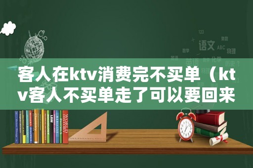 客人在ktv消費完不買單（ktv客人不買單走了可以要回來么）