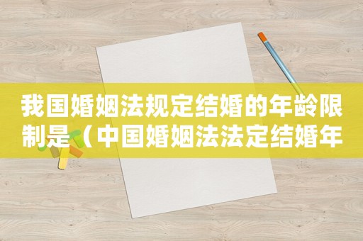 我國婚姻法規定結婚的年齡限制是（中國婚姻法法定結婚年齡是多大的）