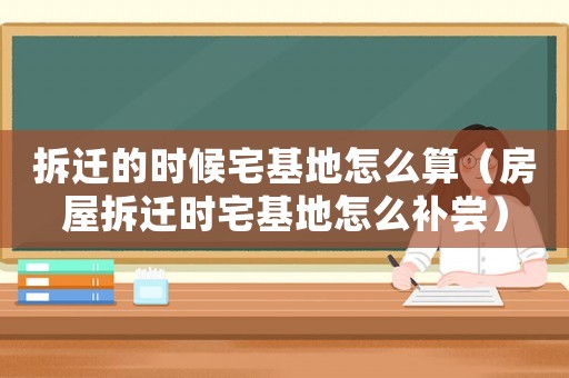 拆遷的時候宅基地怎么算（房屋拆遷時宅基地怎么補嘗）