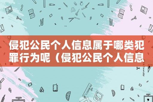 侵犯公民個人信息屬于哪類犯罪行為呢（侵犯公民個人信息屬于哪類犯罪行為）