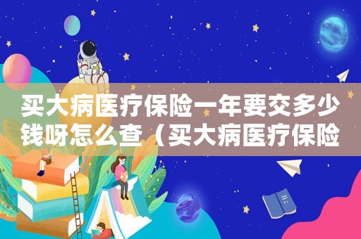 買大病醫(yī)療保險(xiǎn)一年要交多少錢呀怎么查（買大病醫(yī)療保險(xiǎn)一年要交多少錢呀）
