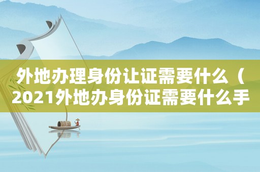 外地辦理身份讓證需要什么（2021外地辦身份證需要什么手續）