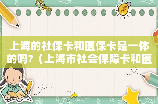 上海的社保卡和醫保卡是一體的嗎?（上海市社會保障卡和醫保卡有什么區別）