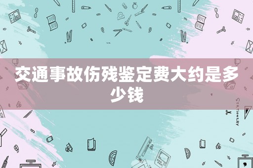 交通事故傷殘鑒定費大約是多少錢