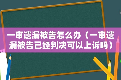 一審遺漏被告怎么辦（一審遺漏被告已經(jīng)判決可以上訴嗎）