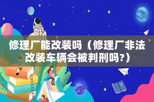修理廠能改裝嗎（修理廠非法改裝車輛會被判刑嗎?）