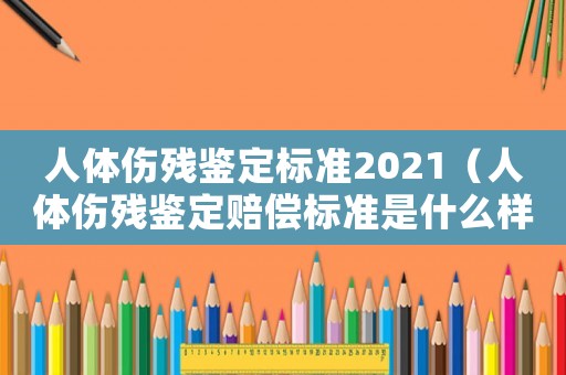人體傷殘鑒定標準2021（人體傷殘鑒定賠償標準是什么樣的）