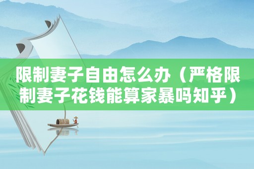 限制妻子自由怎么辦（嚴格限制妻子花錢能算家暴嗎知乎）