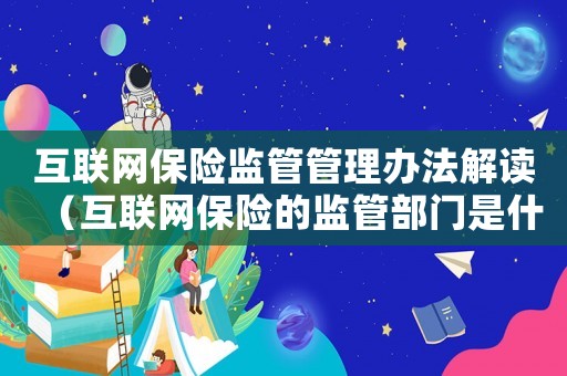互聯(lián)網(wǎng)保險監(jiān)管管理辦法解讀（互聯(lián)網(wǎng)保險的監(jiān)管部門是什么意思）