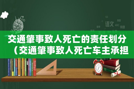 交通肇事致人死亡的責任劃分（交通肇事致人死亡車主承擔有什么責任）