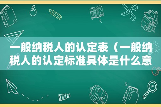 一般納稅人的認定表（一般納稅人的認定標準具體是什么意思）