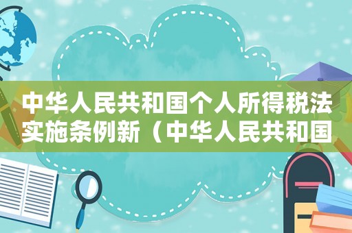 中華人民共和國個人所得稅法實施條例新（中華人民共和國個人所得稅法全文）