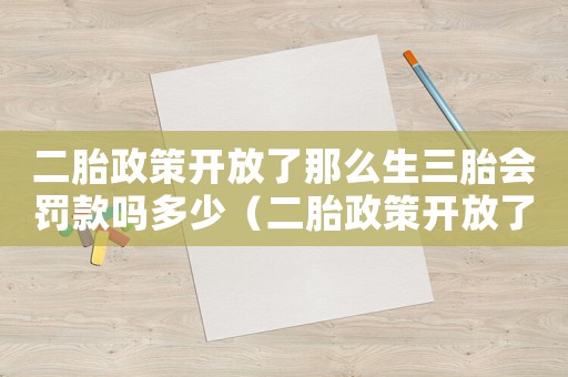 二胎政策開放了那么生三胎會罰款嗎多少（二胎政策開放了那么生三胎會罰款嗎）