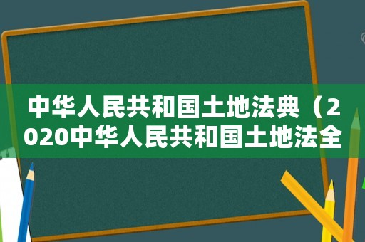中華人民共和國土地法典（2020中華人民共和國土地法全文）