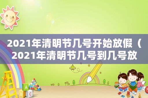 2021年清明節幾號開始放假（2021年清明節幾號到幾號放假）