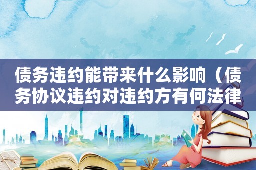 債務(wù)違約能帶來什么影響（債務(wù)協(xié)議違約對(duì)違約方有何法律后果呢）