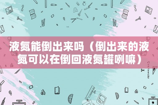 液氮能倒出來嗎（倒出來的液氮可以在倒回液氮罐咧嘛）