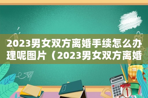 2023男女雙方離婚手續怎么辦理呢圖片（2023男女雙方離婚手續怎么辦理呢）