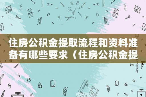 住房公積金提取流程和資料準備有哪些要求（住房公積金提取流程和資料準備有哪些）