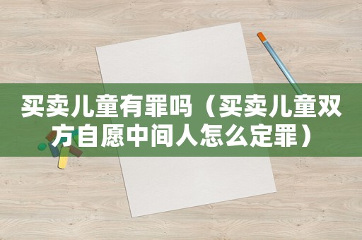 買賣兒童有罪嗎（買賣兒童雙方自愿中間人怎么定罪）