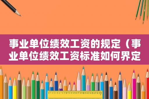 事業(yè)單位績效工資的規(guī)定（事業(yè)單位績效工資標(biāo)準(zhǔn)如何界定的）