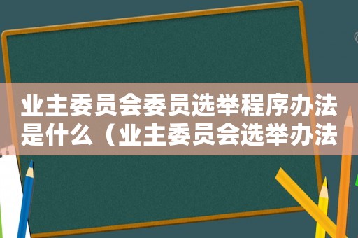 業主委員會委員選舉程序辦法是什么（業主委員會選舉辦法有哪些具體內容呢）