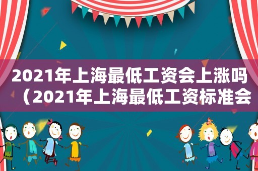 2021年上海最低工資會上漲嗎（2021年上海最低工資標準會上調嗎）