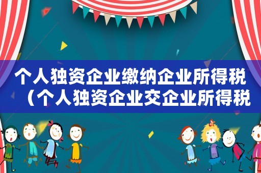 個人獨資企業繳納企業所得稅（個人獨資企業交企業所得稅嗎怎么交）