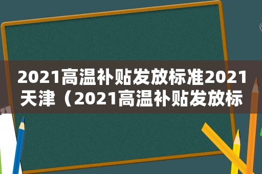 2021高溫補(bǔ)貼發(fā)放標(biāo)準(zhǔn)2021天津（2021高溫補(bǔ)貼發(fā)放標(biāo)準(zhǔn)2020）