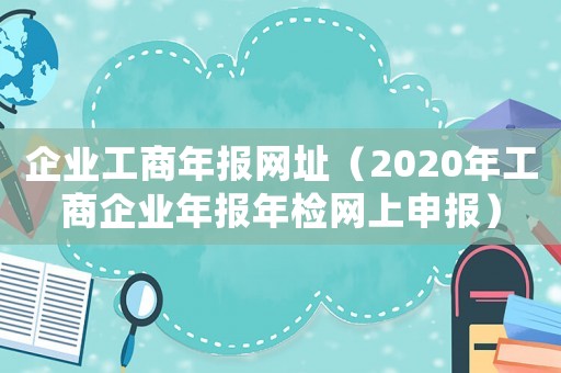 企業工商年報網址（2020年工商企業年報年檢網上申報）