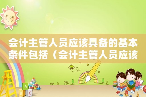 會計主管人員應該具備的基本條件包括（會計主管人員應該具備的基本條件）