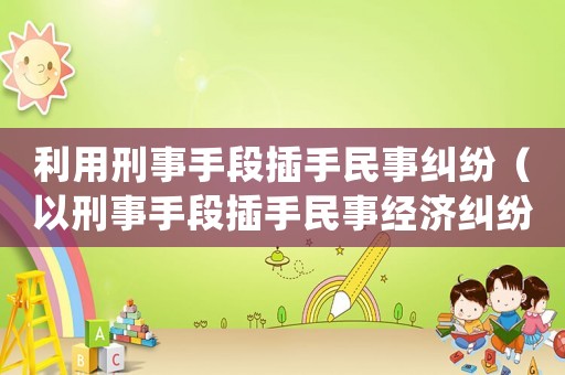 利用刑事手段插手民事糾紛（以刑事手段插手民事經(jīng)濟糾紛處理）