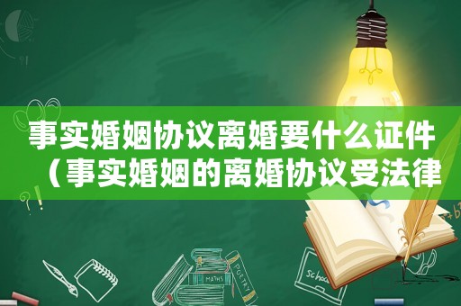 事實(shí)婚姻協(xié)議離婚要什么證件（事實(shí)婚姻的離婚協(xié)議受法律保護(hù)嗎）