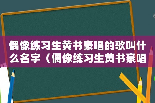 偶像練習生黃書豪唱的歌叫什么名字（偶像練習生黃書豪唱的歌叫什么名字）