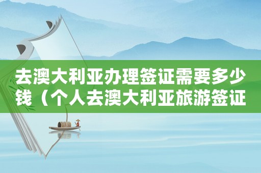 去澳大利亞辦理簽證需要多少錢（個(gè)人去澳大利亞旅游簽證怎么辦理的）