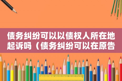 債務(wù)糾紛可以以債權(quán)人所在地起訴嗎（債務(wù)糾紛可以在原告住所地起訴嗎）