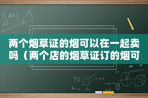 兩個煙草證的煙可以在一起賣嗎（兩個店的煙草證訂的煙可以一起賣嗎?）