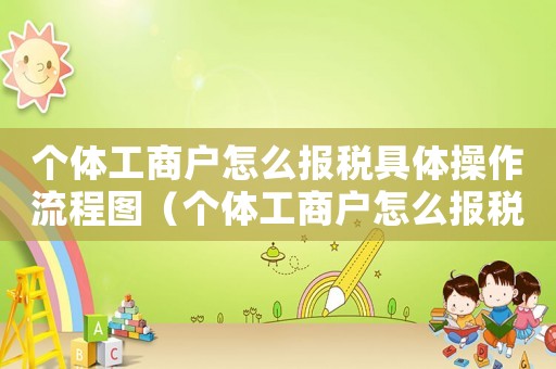 個(gè)體工商戶怎么報(bào)稅具體操作流程圖（個(gè)體工商戶怎么報(bào)稅具體操作流程）