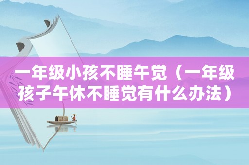 一年級小孩不睡午覺（一年級孩子午休不睡覺有什么辦法）